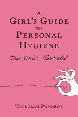 A Girl's Guide to Personal Hygiene: True Stories, Illustrated de Tallulah Pomeroy