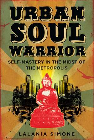 Urban Soul Warrior: Self-Mastery in the Midst of the Metropolis de Lalania Simone