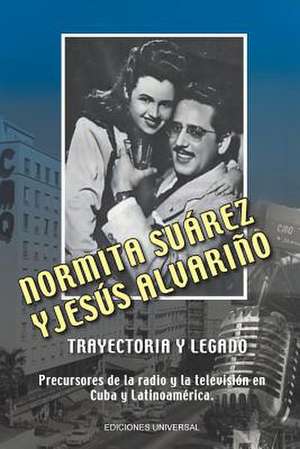 NORMITA SUÁREZ y JESÚS ALVARIÑO TRAYECTORIA Y LEGADO. Precursores de la radio y la televisión en Cuba y Latinoamérica de Lourdes Alvariño Castiñeira