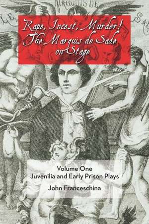 Rape, Incest, Murder! the Marquis de Sade on Stage Volume One: Juvenilia and Early Prison Plays de John Franceschina