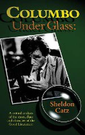 Columbo Under Glass - A Critical Analysis of the Cases, Clues and Character of the Good Lieutenant (Hardback) de Sheldon Catz