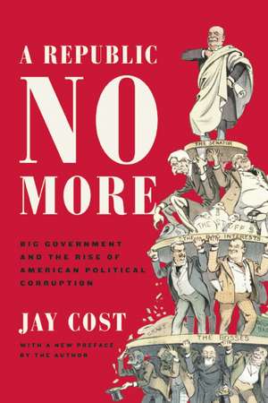 A Republic No More: Big Government and the Rise of American Political Corruption de Jay Cost