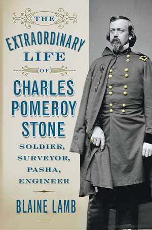 The Extraordinary Life of Charles Pomeroy Stone: Soldier, Surveyor, Pasha, Engineer de Blaine Lamb