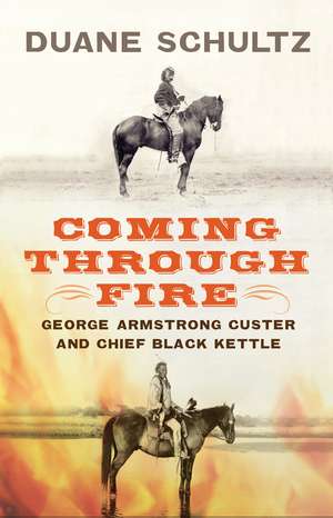 Coming Through Fire: George Armstrong Custer and Chief Black Kettle de Duane Schultz