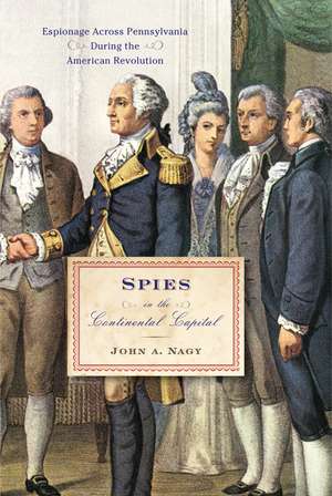 Spies in the Continental Capital: Espionage Across Pennsylvania During the American Revolution de John A. Nagy