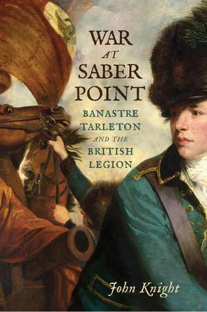 War at Saber Point: Banastre Tarleton and the British Legion de John Knight