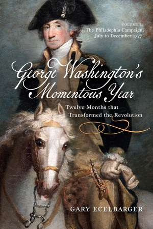 George Washington's Momentous Year: Twelve Months that Transformed the Revolution, Vol. I: The Philadelphia Campaign, July to December 1777 de Gary Ecelbarger