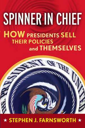 Spinner in Chief: How Presidents Sell Their Policies and Themselves de Stephen J. Farnsworth