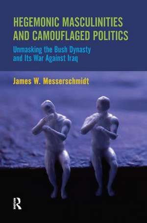 Hegemonic Masculinities and Camouflaged Politics: Unmasking the Bush Dynasty and Its War Against Iraq de James W. Messerschmidt