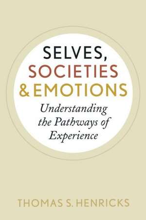 Selves, Societies, and Emotions: Understanding the Pathways of Experience de Thomas S. Henricks