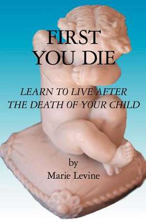 First You Die: Learn to Live After the Death of Your Child de Marie Levine