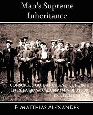 Man's Supreme Inheritance Conscious Guidance and Control in Relation to Human Evolution in Civilization: A Village Story de F. Matthias Alexander