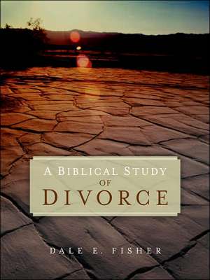 A Biblical Study Of Divorce de Dale E Fisher