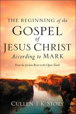 The Beginning of the Gospel of Jesus Christ According to Mark de Cullen I. K. Story