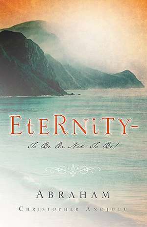 Eternity-To Be or Not to Be! de Abraham Christopher Anojulu