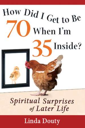 How Did I Get to Be 70 When I'm 35 Inside?: Spiritual Surprises of Later Life de Linda Douty