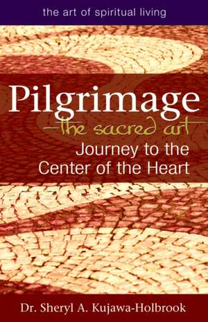 Pilgrimage the Sacred Art: Journey to the Center of the Heart de Sheryl A. Kujawa-Holbrook