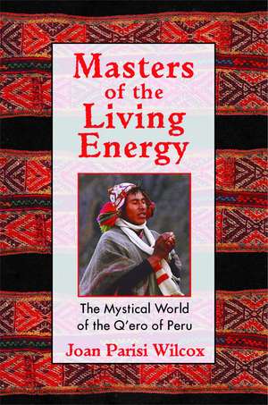 Masters of the Living Energy: The Mystical World of the Q'ero of Peru de Joan Parisi Wilcox