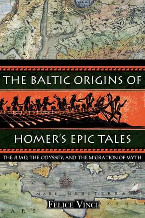 The Baltic Origins of Homer's Epic Tales: The "Iliad, the "Odyssey, and the Migration of Myth de Felice Vinci