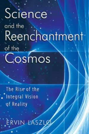 Science and the Reenchantment of the Cosmos: The Rise of the Integral Vision of Reality de Ervin Laszlo