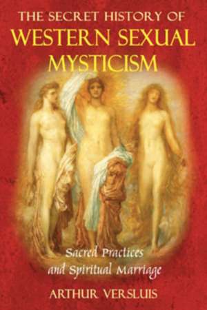 The Secret History of Western Sexual Mysticism: Sacred Practices and Spiritual Marriage de Arthur Versluis