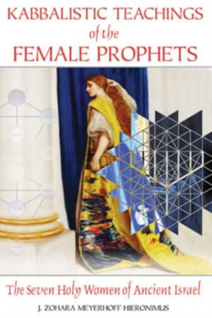 Kabbalistic Teachings of the Female Prophets: The Seven Holy Women of Ancient Israel de J. Zohara Meyerhoff Hieronimus