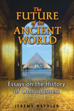 The Future of the Ancient World: Essays on the History of Consciousness de Jeremy Naydler