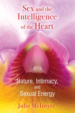 Sex and the Intelligence of the Heart: Nature, Intimacy, and Sexual Energy de Julie McIntyre