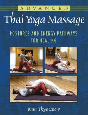 Advanced Thai Yoga Massage: Postures and Energy Pathways for Healing de Kam Thye Chow