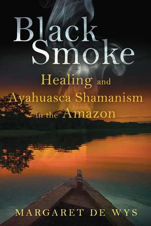 Black Smoke: Healing and Ayahuasca Shamanism in the Amazon de Margaret De Wys