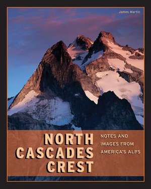 North Cascades Crest: Notes and Images from America's Alps de James Martin