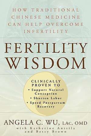 Fertility Wisdom: How Traditional Chinese Medicine Can Help Overcome Infertility de Angela C. Wu