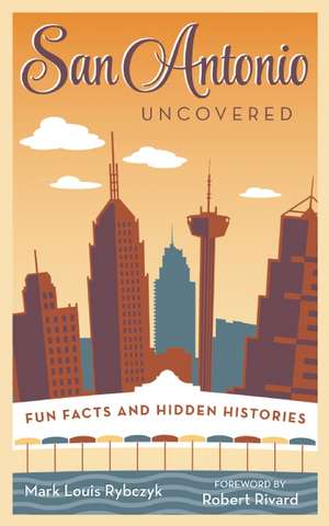 San Antonio Uncovered: Fun Facts and Hidden Histories de Mark Louis Rybczyk