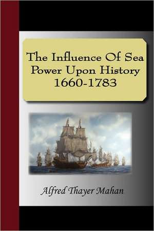 The Influence of Sea Power Upon History 1660-1783: Most Faithfully Instructing All Disciples of the Sopho-Spagyric Art How That Greatest and Truest Medicine de Alfred Thayer Mahan