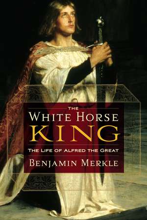 The White Horse King: The Life of Alfred the Great de Benjamin R. Merkle