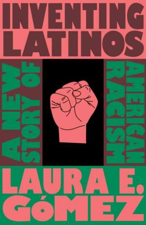 Inventing Latinos: A New Story of American Racism de Laura E. Gomez