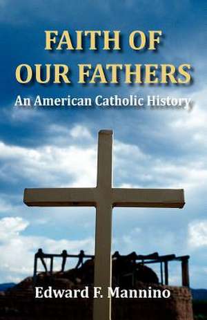 Faith of Our Fathers: An American Catholic History de Edward F. Mannino