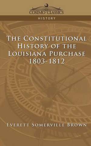 The Constitutional History of the Louisiana Purchase de Everett Somerville Brown