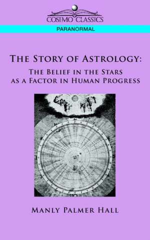 The Story of Astrology: The Belief in the Stars as a Factor in Human Progress de Manly P. Hall