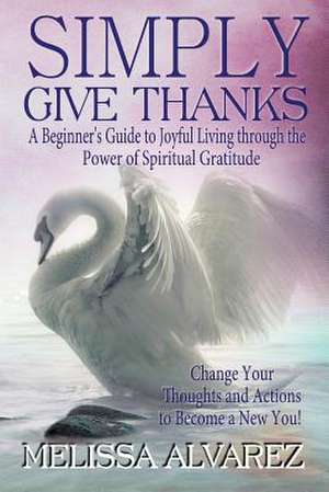 Simply Give Thanks: A Beginner's Guide to Joyful Living Through the Power of Spiritual Gratitude de Melissa Alvarez