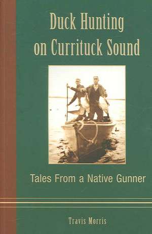 Duck Hunting on Currituck Sound: Tales from a Native Gunner de Travis Morris