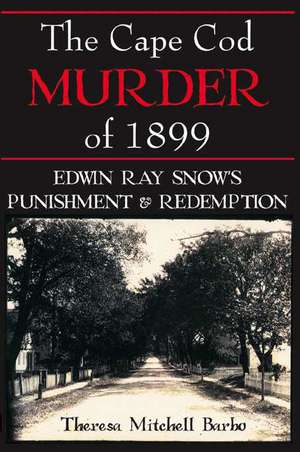 The Cape Cod Murder of 1899: Edwin Ray Snow's Punishment & Redemption de Theresa Mitchell Barbo