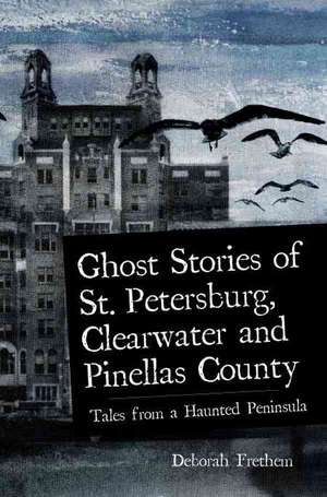 Ghost Stories of St. Petersburg, Clearwater and Pinellas County: Tales from a Haunted Peninsula de Deborah Frethem