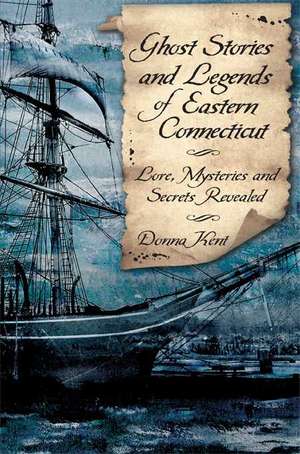 Ghost Stories and Legends of Eastern Connecticut: Love, Mysteries and Secrets Revealed de Donna Kent