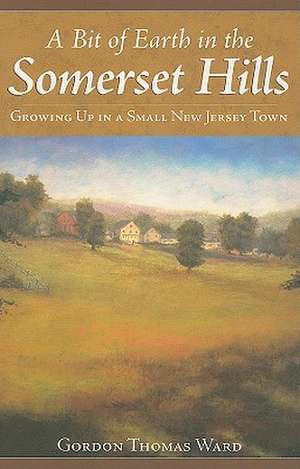 A Bit of Earth in the Somerset Hills: Growing Up in a Small New Jersey Town de Gordon Thomas Ward