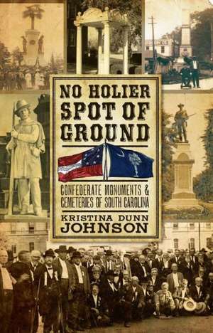 No Holier Spot of Ground: Confederate Monuments & Cemeteries of South Carolina de Kristina Dunn Johnson