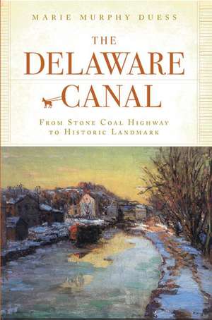 The Delaware Canal: From Stone Coal Highway to Historic Landmark de Marie Murphy Duess