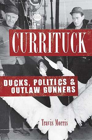 Currituck: Ducks, Politics & Outlaw Gunners de Travis Morris