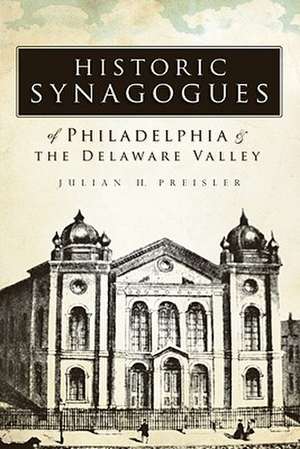 Historic Synagogues of Philadelphia & the Delaware Valley de Julian H. Preisler