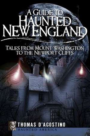 A Guide to Haunted New England: Tales from Mount Washington to the Newport Cliffs de Thomas D'Agostino